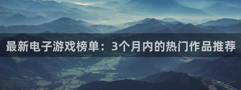 四川新宝GG科技有限公司：最新电子游戏榜单：3个月内的热门作品推荐