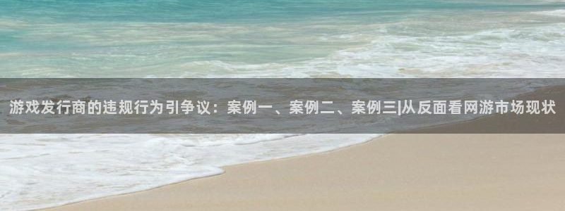 江苏新宝GG智得新材料：游戏发行商的违规行为引争议：案例一、案例二、案例三|从反面看网游市场现状
