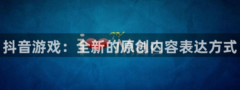新宝GG官网客服：抖音游戏：全新的原创内容表达方式