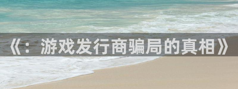 新宝GG官网注册平台官网登录：《：游戏发行商骗局的真相》