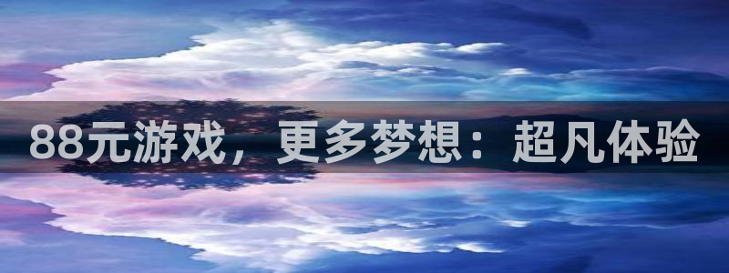新宝GG官网客服电话：88元游戏，更多梦想：超凡体验